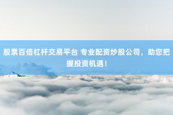 股票百倍杠杆交易平台 专业配资炒股公司，助您把握投资机遇！