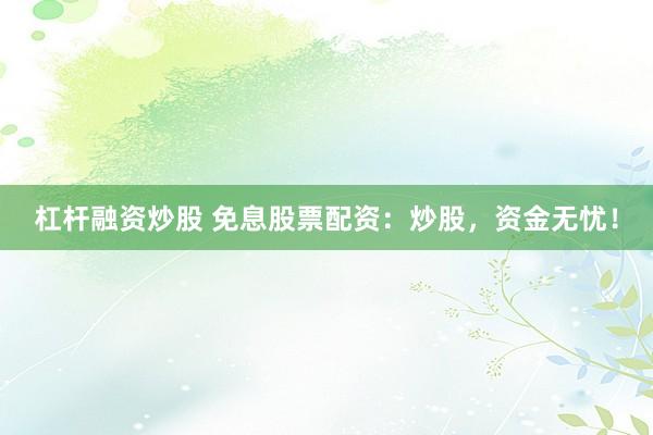 杠杆融资炒股 免息股票配资：炒股，资金无忧！