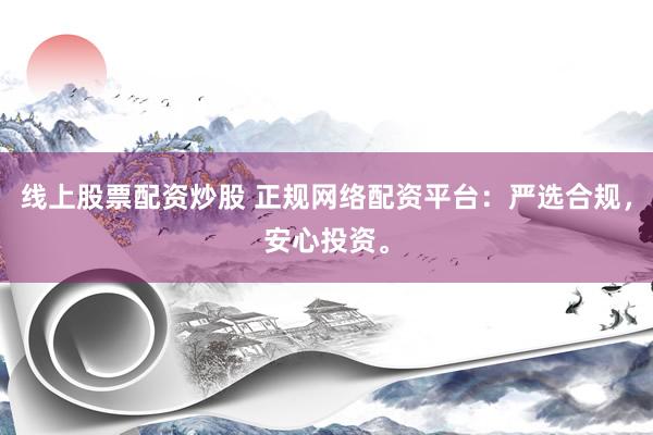 线上股票配资炒股 正规网络配资平台：严选合规，安心投资。