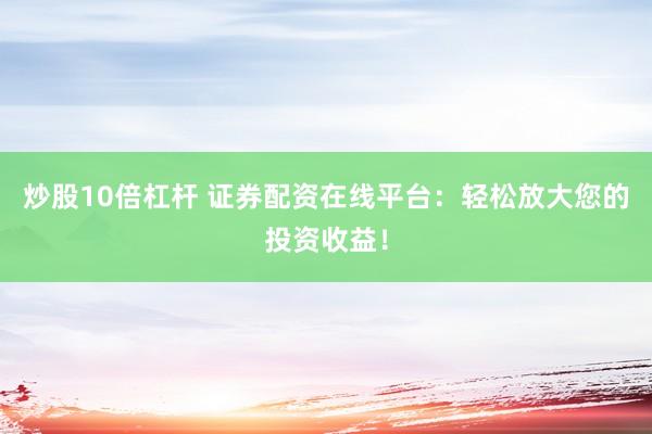 炒股10倍杠杆 证券配资在线平台：轻松放大您的投资收益！