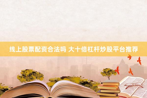 线上股票配资合法吗 大十倍杠杆炒股平台推荐