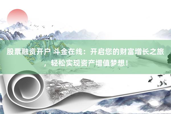 股票融资开户 斗金在线：开启您的财富增长之旅，轻松实现资产增值梦想！