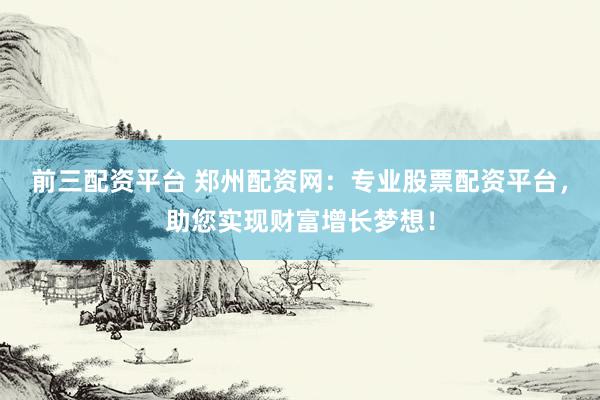 前三配资平台 郑州配资网：专业股票配资平台，助您实现财富增长梦想！