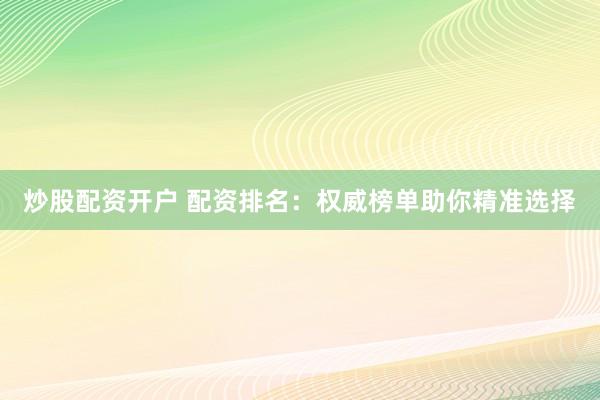 炒股配资开户 配资排名：权威榜单助你精准选择
