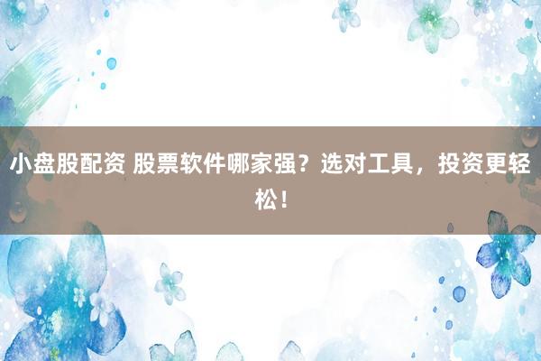 小盘股配资 股票软件哪家强？选对工具，投资更轻松！