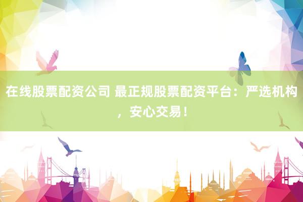 在线股票配资公司 最正规股票配资平台：严选机构，安心交易！