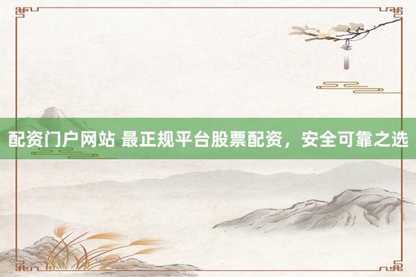 配资门户网站 最正规平台股票配资，安全可靠之选