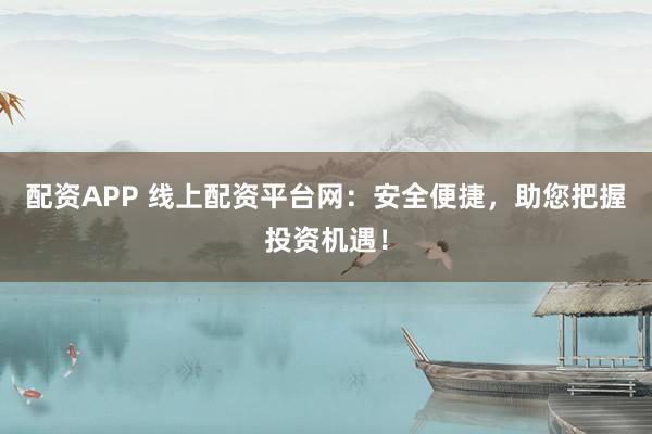 配资APP 线上配资平台网：安全便捷，助您把握投资机遇！