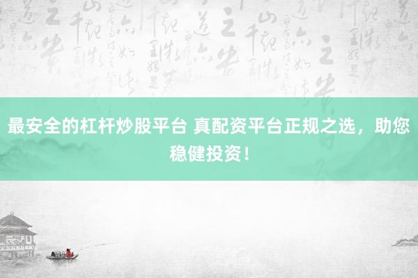 最安全的杠杆炒股平台 真配资平台正规之选，助您稳健投资！