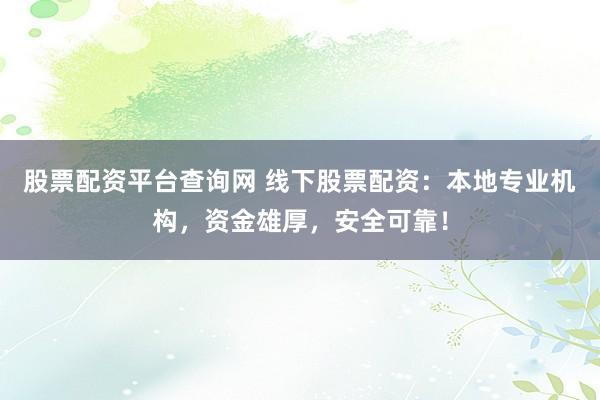 股票配资平台查询网 线下股票配资:本地专业机构,资金雄厚,安全可靠!