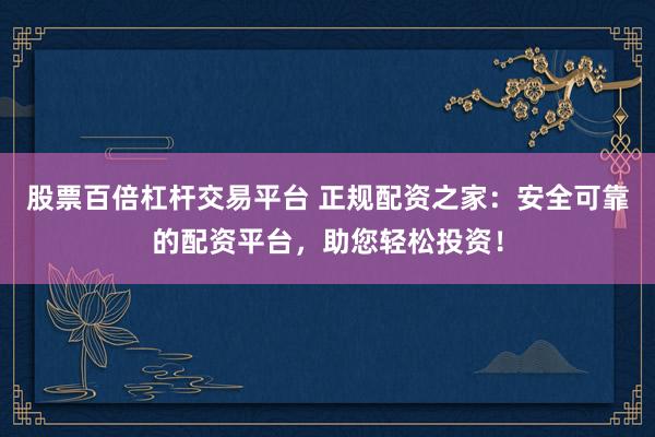 股票百倍杠杆交易平台 正规配资之家:安全可靠的配资平台,助您轻松投资!