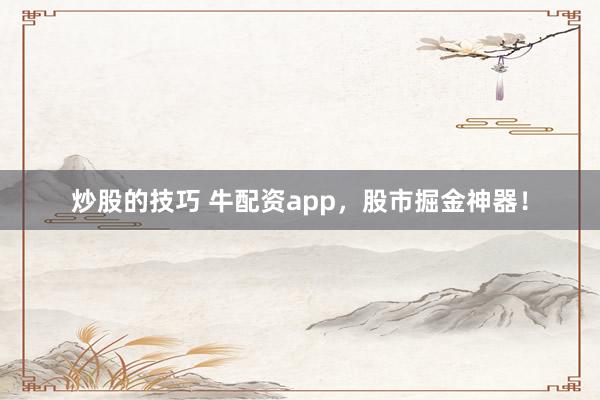 炒股的技巧 牛配资app，股市掘金神器！