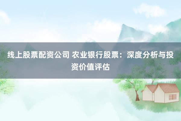 线上股票配资公司 农业银行股票：深度分析与投资价值评估