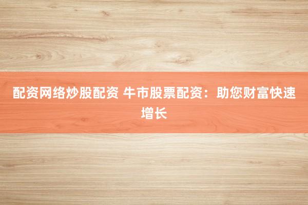 配资网络炒股配资 牛市股票配资：助您财富快速增长