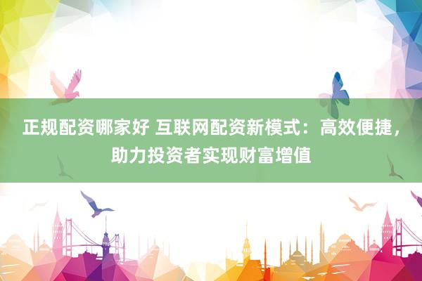正规配资哪家好 互联网配资新模式：高效便捷，助力投资者实现财富增值