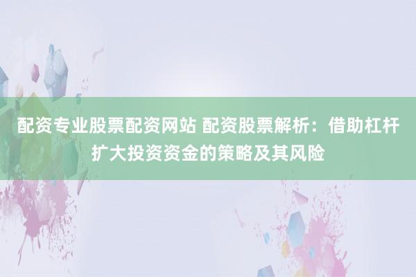 配资专业股票配资网站 配资股票解析:借助杠杆扩大投资资金的策略及其风险