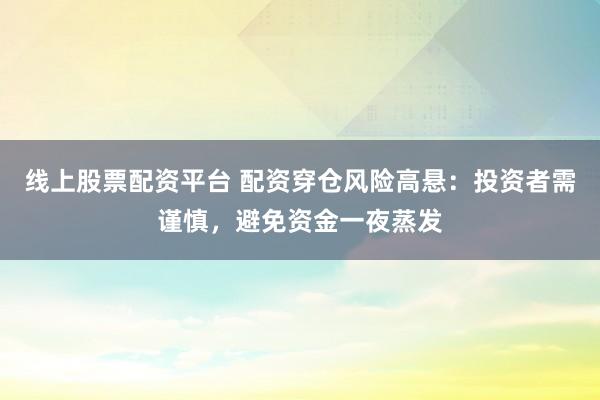 线上股票配资平台 配资穿仓风险高悬:投资者需谨慎,避免资金一夜蒸发