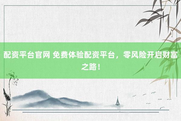 配资平台官网 免费体验配资平台，零风险开启财富之路！