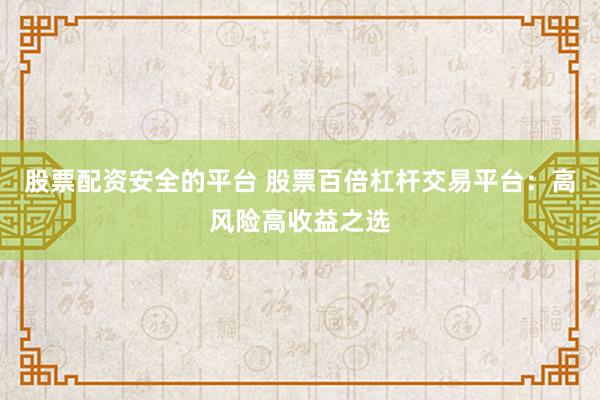 股票配资安全的平台 股票百倍杠杆交易平台：高风险高收益之选