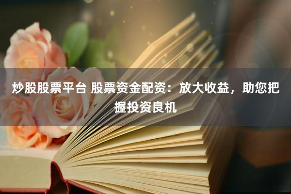 炒股股票平台 股票资金配资：放大收益，助您把握投资良机