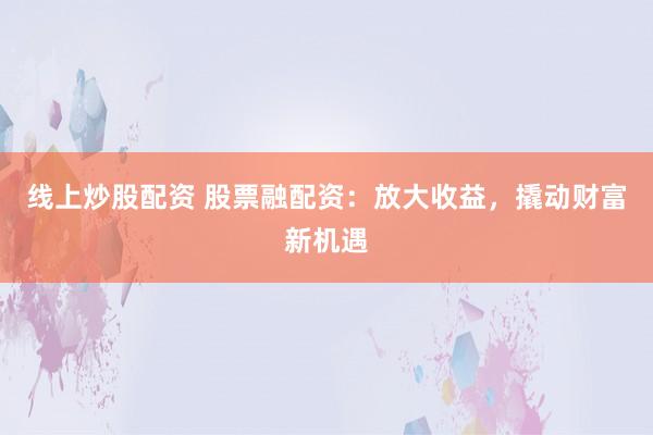 线上炒股配资 股票融配资：放大收益，撬动财富新机遇