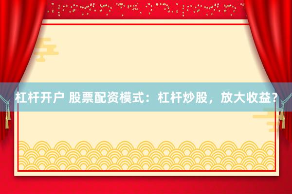 杠杆开户 股票配资模式：杠杆炒股，放大收益？