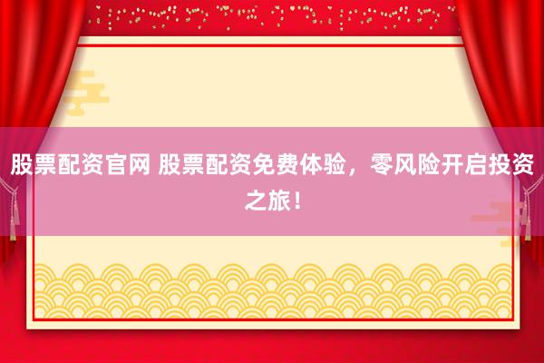 股票配资官网 股票配资免费体验，零风险开启投资之旅！
