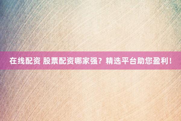 在线配资 股票配资哪家强?精选平台助您盈利!