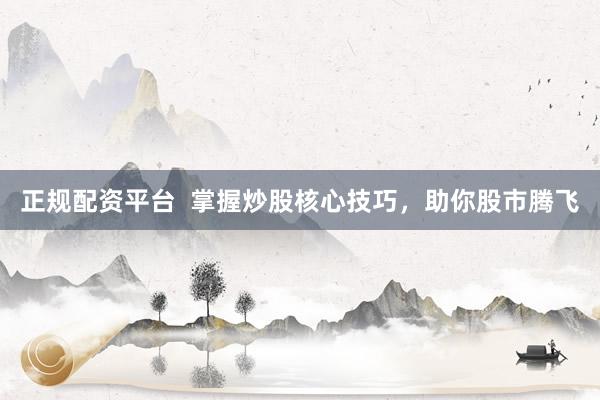 正规配资平台  掌握炒股核心技巧，助你股市腾飞