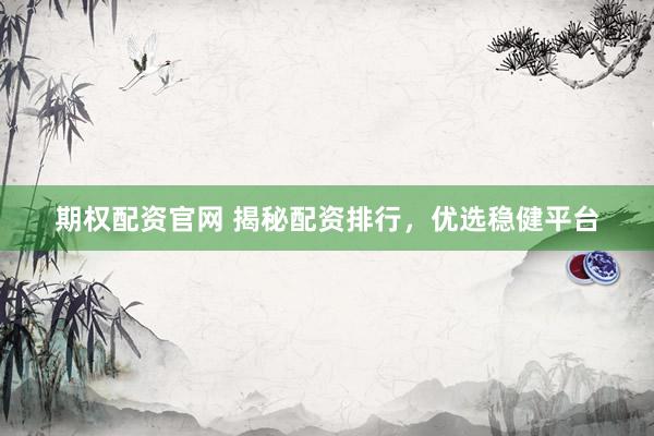 期权配资官网 揭秘配资排行,优选稳健平台