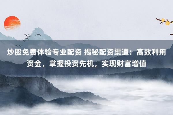 炒股免费体验专业配资 揭秘配资渠道：高效利用资金，掌握投资先机，实现财富增值