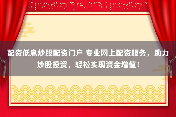 配资低息炒股配资门户 专业网上配资服务，助力炒股投资，轻松实现资金增值！
