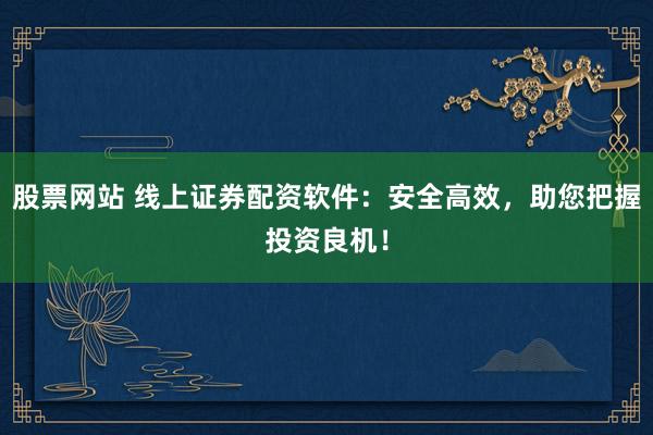 股票网站 线上证券配资软件：安全高效，助您把握投资良机！
