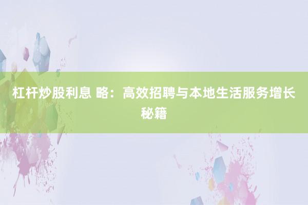 杠杆炒股利息 略：高效招聘与本地生活服务增长秘籍