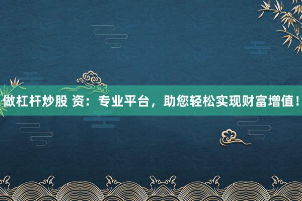 做杠杆炒股 资：专业平台，助您轻松实现财富增值！
