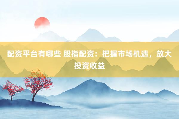 配资平台有哪些 股指配资:把握市场机遇,放大投资收益