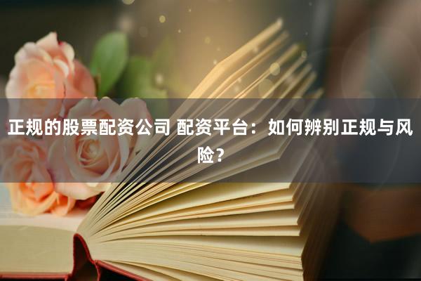 正规的股票配资公司 配资平台:如何辨别正规与风险?
