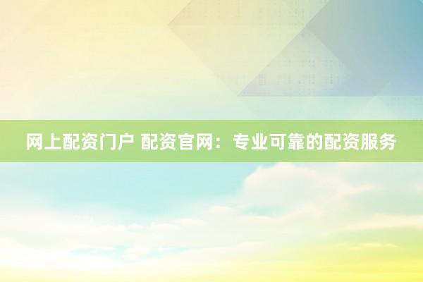网上配资门户 配资官网：专业可靠的配资服务