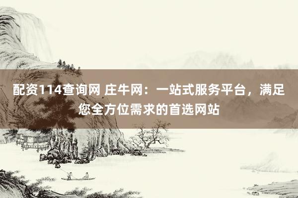 配资114查询网 庄牛网：一站式服务平台，满足您全方位需求的首选网站