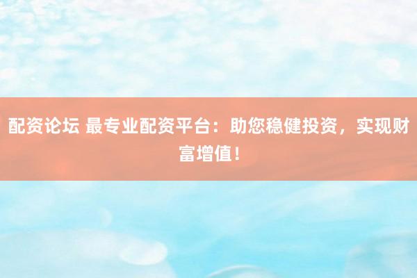 配资论坛 最专业配资平台：助您稳健投资，实现财富增值！