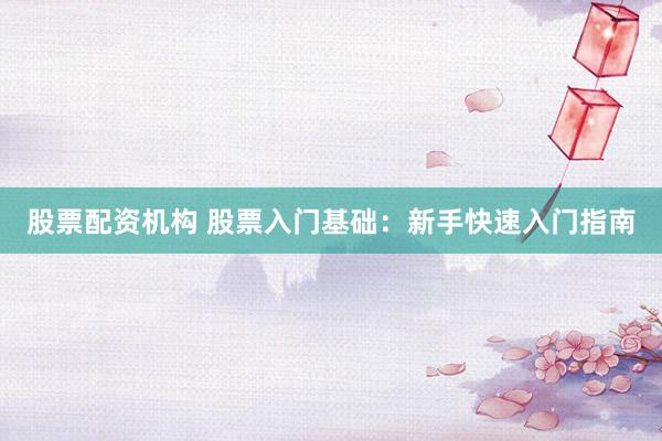 股票配资机构 股票入门基础：新手快速入门指南
