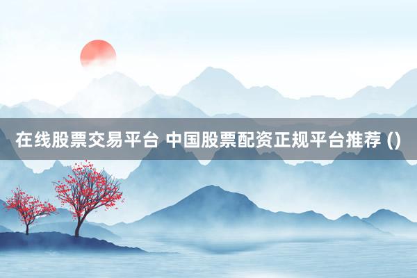 在线股票交易平台 中国股票配资正规平台推荐 ()