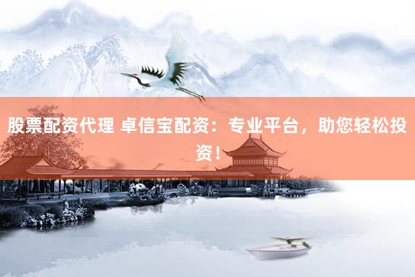 股票配资代理 卓信宝配资：专业平台，助您轻松投资！
