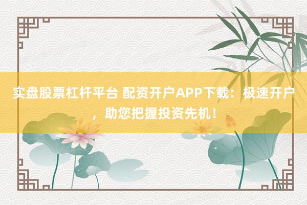 实盘股票杠杆平台 配资开户APP下载：极速开户，助您把握投资先机！