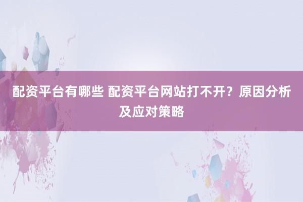 配资平台有哪些 配资平台网站打不开？原因分析及应对策略