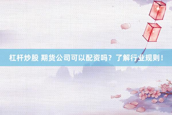 杠杆炒股 期货公司可以配资吗？了解行业规则！