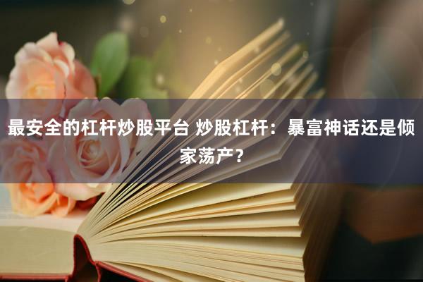 最安全的杠杆炒股平台 炒股杠杆：暴富神话还是倾家荡产？