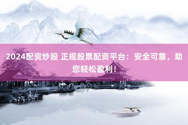 2024配资炒股 正规股票配资平台：安全可靠，助您轻松盈利！