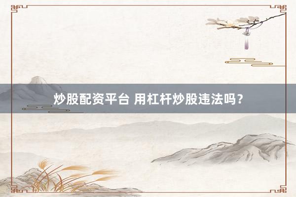 炒股配资平台 用杠杆炒股违法吗？