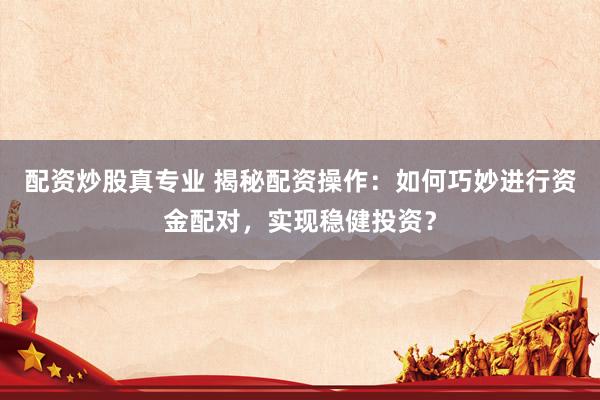 配资炒股真专业 揭秘配资操作：如何巧妙进行资金配对，实现稳健投资？